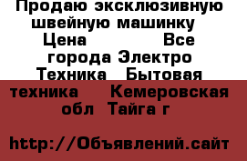 Продаю эксклюзивную швейную машинку › Цена ­ 13 900 - Все города Электро-Техника » Бытовая техника   . Кемеровская обл.,Тайга г.